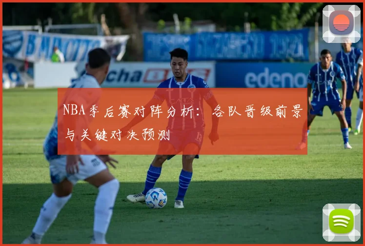 NBA季后赛对阵分析：各队晋级前景与关键对决预测