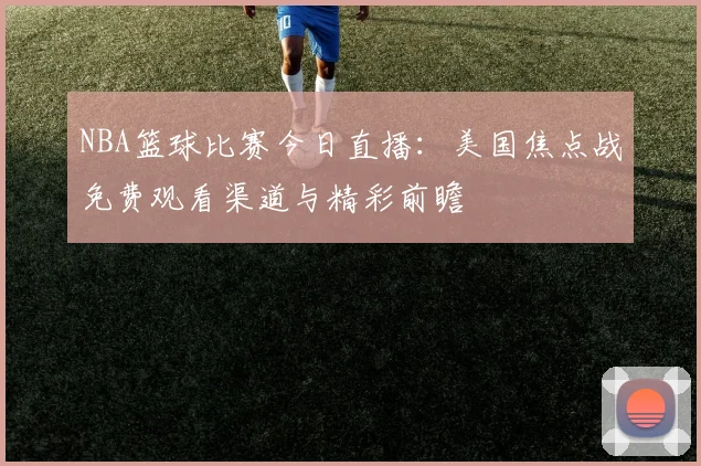 NBA篮球比赛今日直播：美国焦点战免费观看渠道与精彩前瞻