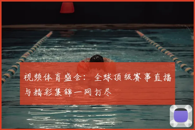 视频体育盛会：全球顶级赛事直播与精彩集锦一网打尽