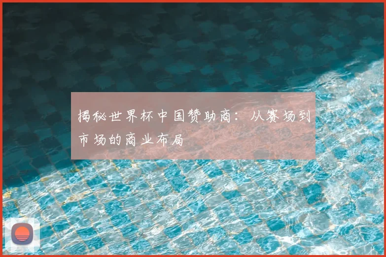 揭秘世界杯中国赞助商：从赛场到市场的商业布局