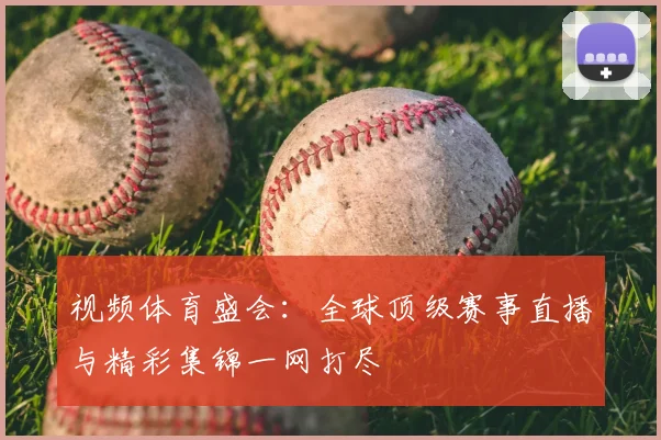 视频体育盛会：全球顶级赛事直播与精彩集锦一网打尽