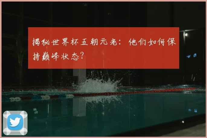 揭秘世界杯五朝元老：他们如何保持巅峰状态？
