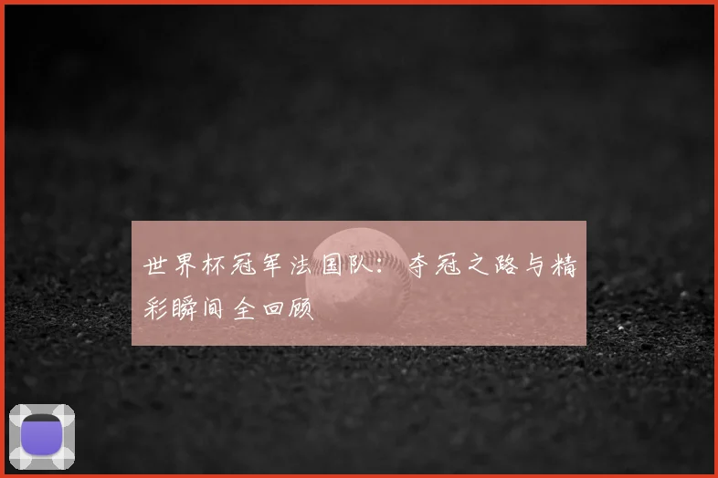 世界杯冠军法国队：夺冠之路与精彩瞬间全回顾