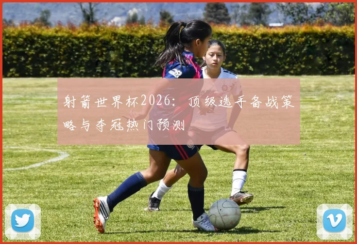 射箭世界杯2026：顶级选手备战策略与夺冠热门预测