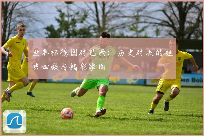 世界杯德国对巴西：历史对决的经典回顾与精彩瞬间