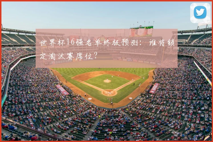 世界杯16强名单终极预测：谁将锁定淘汰赛席位？