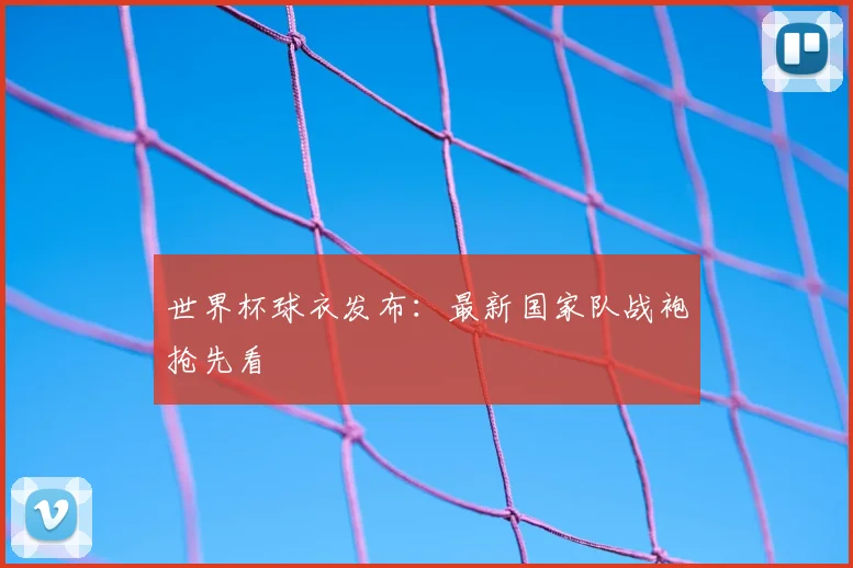 世界杯球衣发布：最新国家队战袍抢先看