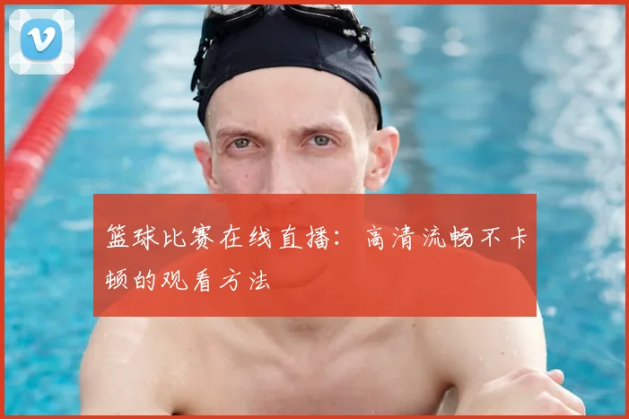篮球比赛在线直播：高清流畅不卡顿的观看方法