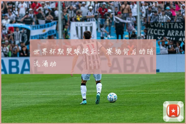 世界杯默契球疑云:赛场背后的暗流涌动