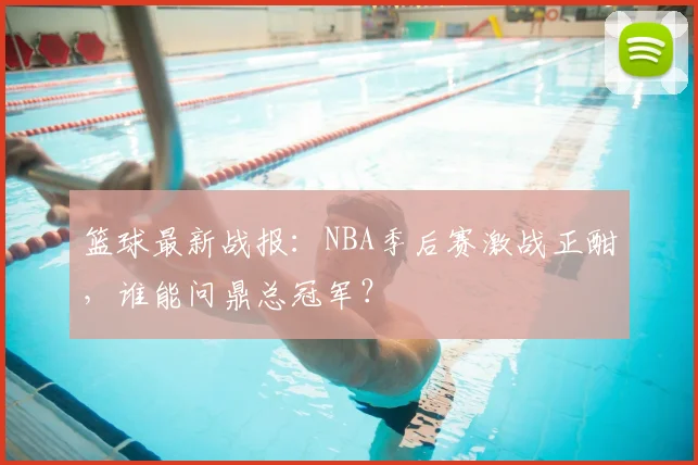 篮球最新战报：NBA季后赛激战正酣，谁能问鼎总冠军？