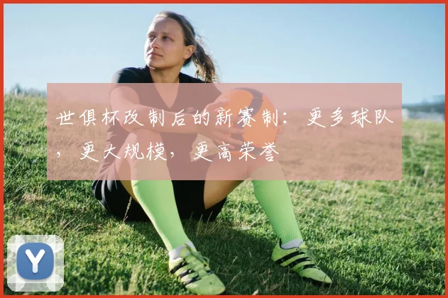 世俱杯改制后的新赛制：更多球队，更大规模，更高荣誉
