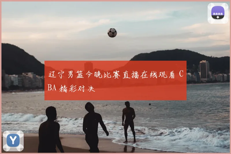 辽宁男篮今晚比赛直播在线观看 CBA 精彩对决