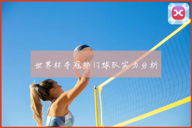 世界杯夺冠热门球队实力分析