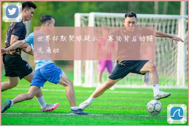 世界杯默契球疑云：赛场背后的暗流涌动
