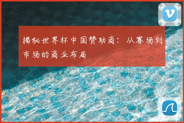 揭秘世界杯中国赞助商：从赛场到市场的商业布局