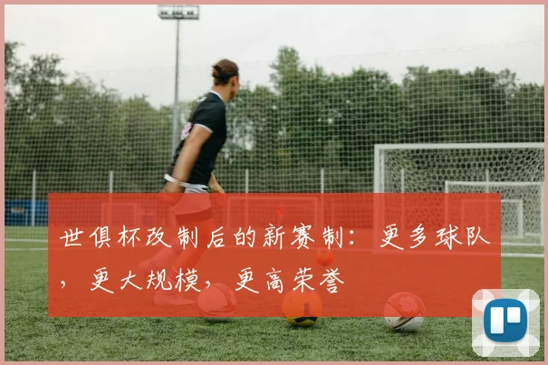 世俱杯改制后的新赛制：更多球队，更大规模，更高荣誉