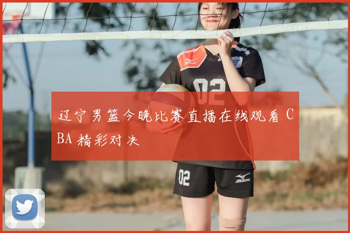 辽宁男篮今晚比赛直播在线观看 CBA 精彩对决