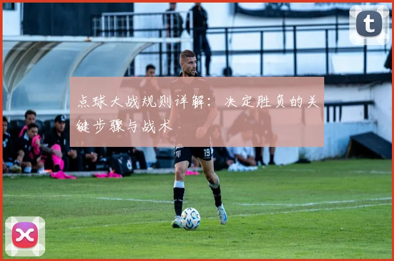 点球大战规则详解：决定胜负的关键步骤与战术