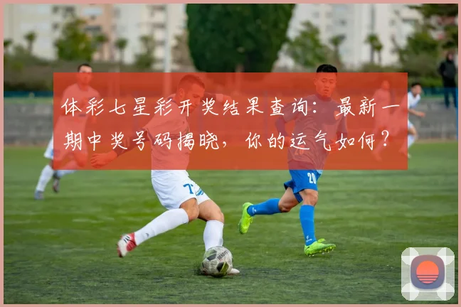 体彩七星彩开奖结果查询：最新一期中奖号码揭晓，你的运气如何？