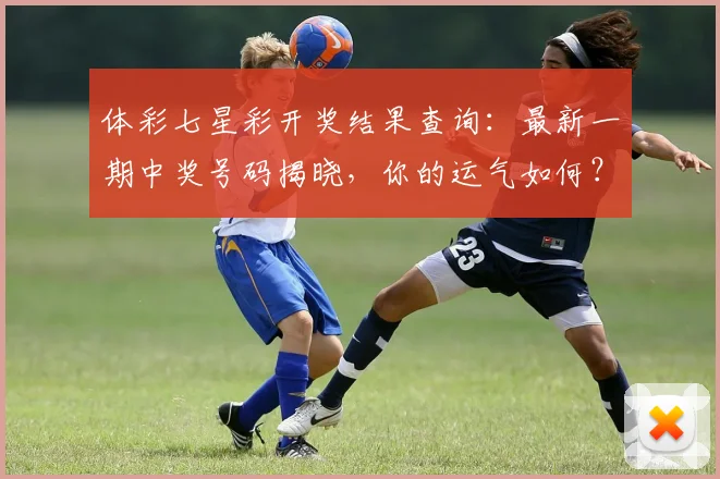 体彩七星彩开奖结果查询：最新一期中奖号码揭晓，你的运气如何？