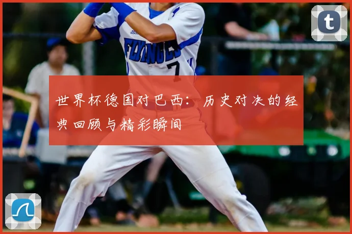 世界杯德国对巴西：历史对决的经典回顾与精彩瞬间