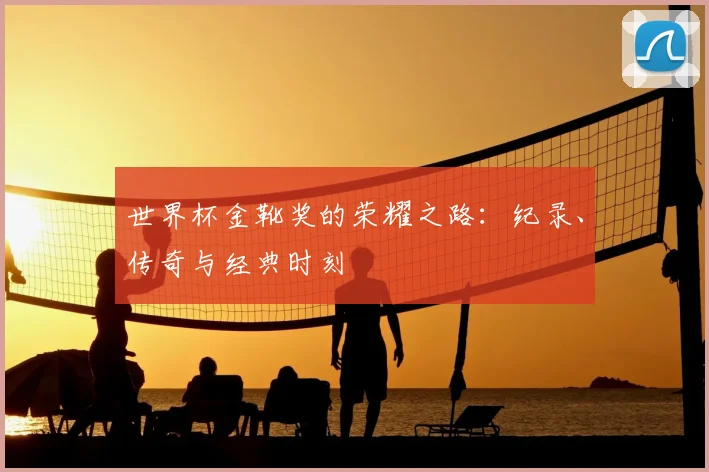 世界杯金靴奖的荣耀之路：纪录、传奇与经典时刻